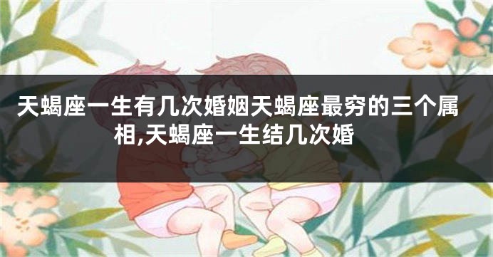 天蝎座一生有几次婚姻天蝎座最穷的三个属相,天蝎座一生结几次婚