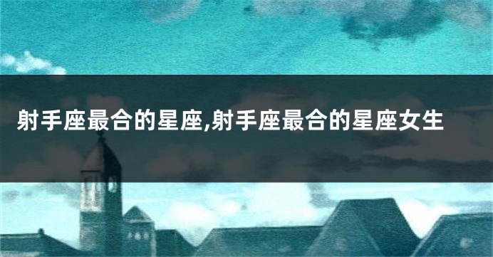 射手座最合的星座,射手座最合的星座女生