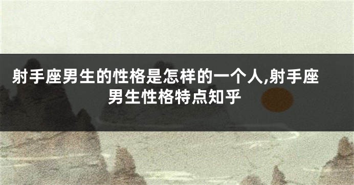 射手座男生的性格是怎样的一个人,射手座男生性格特点知乎