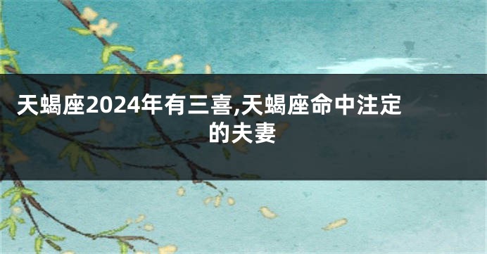 天蝎座2024年有三喜,天蝎座命中注定的夫妻