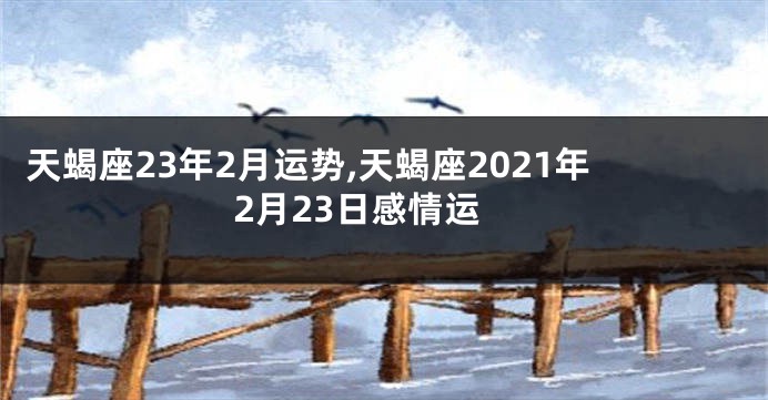 天蝎座23年2月运势,天蝎座2021年2月23日感情运