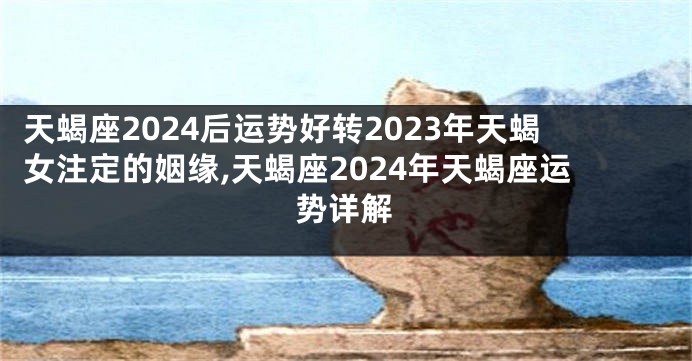 天蝎座2024后运势好转2023年天蝎女注定的姻缘,天蝎座2024年天蝎座运势详解