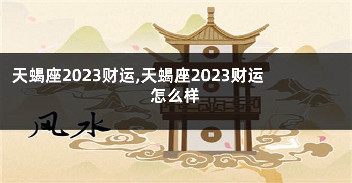 天蝎座2023财运,天蝎座2023财运怎么样