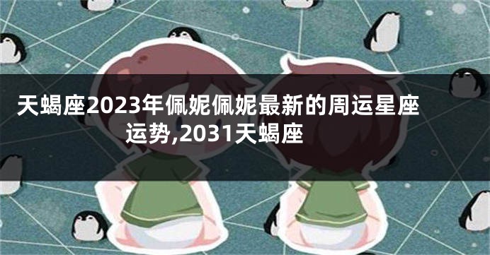 天蝎座2023年佩妮佩妮最新的周运星座运势,2031天蝎座
