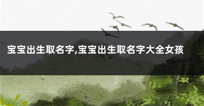 宝宝出生取名字,宝宝出生取名字大全女孩