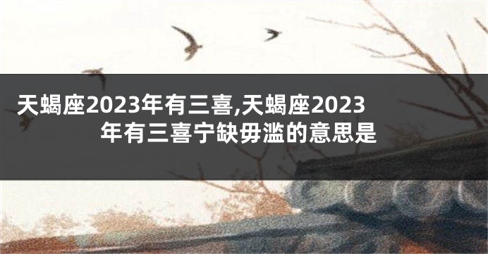 天蝎座2023年有三喜,天蝎座2023年有三喜宁缺毋滥的意思是