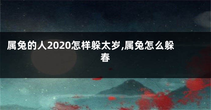 属兔的人2020怎样躲太岁,属兔怎么躲春