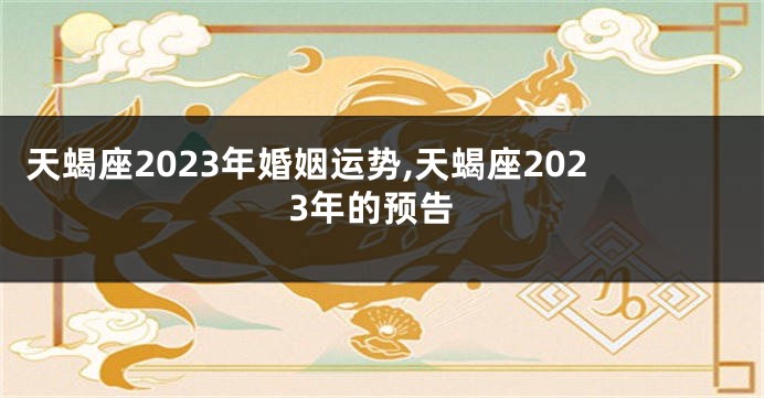 天蝎座2023年婚姻运势,天蝎座2023年的预告
