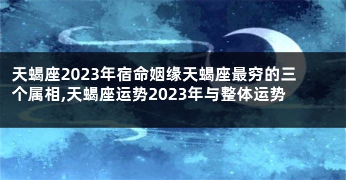 天蝎座2023年宿命姻缘天蝎座最穷的三个属相,天蝎座运势2023年与整体运势