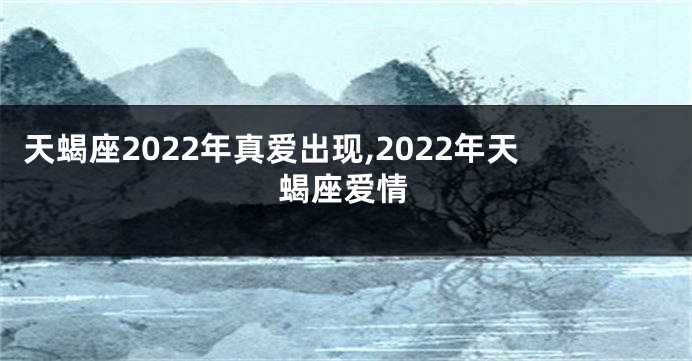 天蝎座2022年真爱出现,2022年天蝎座爱情