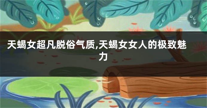 天蝎女超凡脱俗气质,天蝎女女人的极致魅力