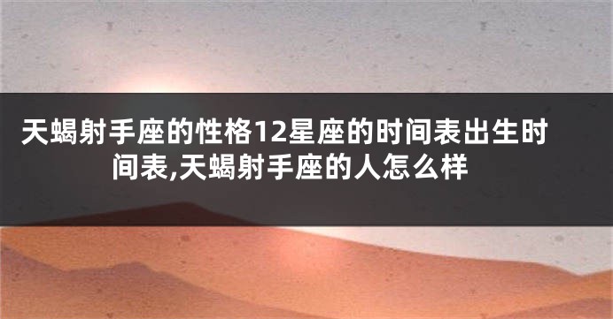 天蝎射手座的性格12星座的时间表出生时间表,天蝎射手座的人怎么样
