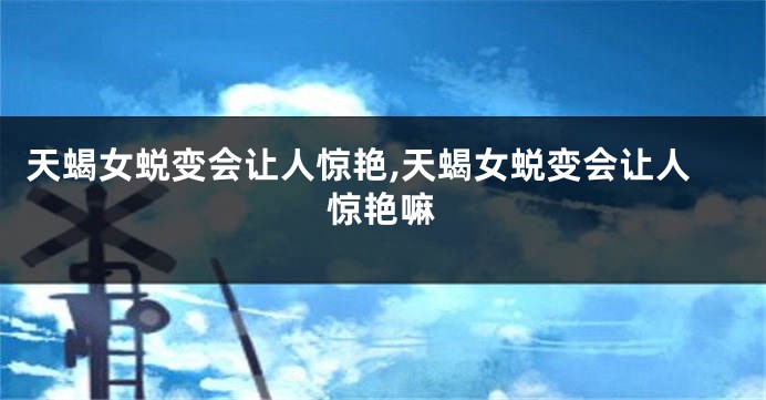 天蝎女蜕变会让人惊艳,天蝎女蜕变会让人惊艳嘛