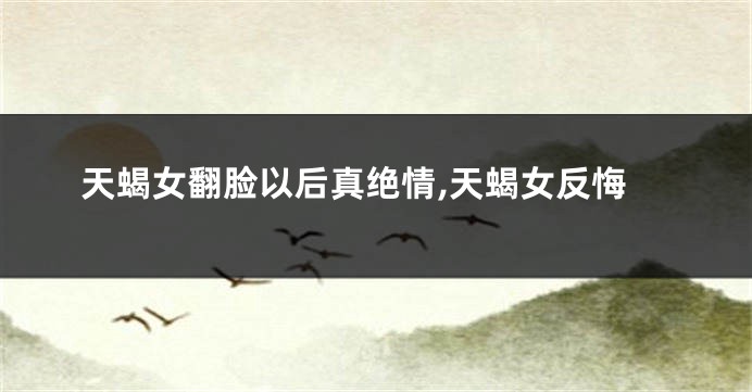 天蝎女翻脸以后真绝情,天蝎女反悔