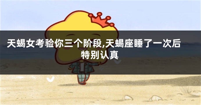 天蝎女考验你三个阶段,天蝎座睡了一次后特别认真