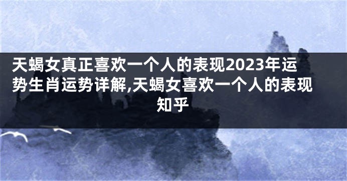 天蝎女真正喜欢一个人的表现2023年运势生肖运势详解,天蝎女喜欢一个人的表现知乎