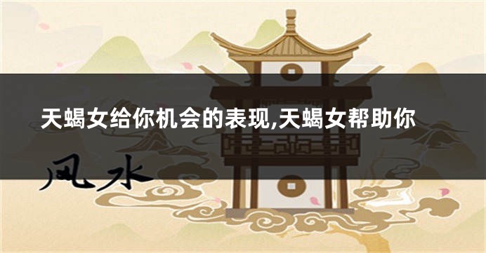 天蝎女给你机会的表现,天蝎女帮助你