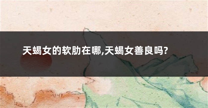 天蝎女的软肋在哪,天蝎女善良吗?