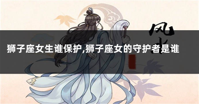 狮子座女生谁保护,狮子座女的守护者是谁
