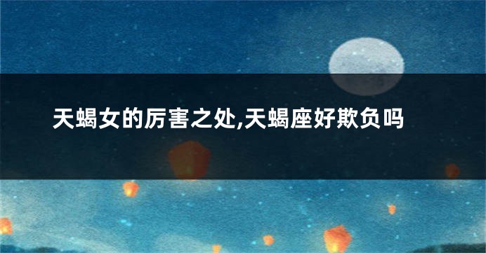 天蝎女的厉害之处,天蝎座好欺负吗