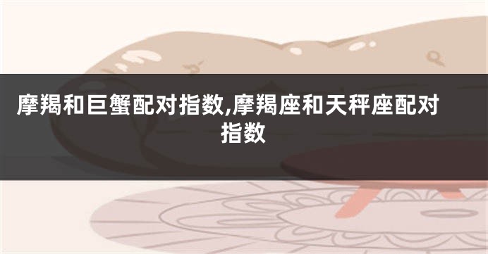 摩羯和巨蟹配对指数,摩羯座和天秤座配对指数