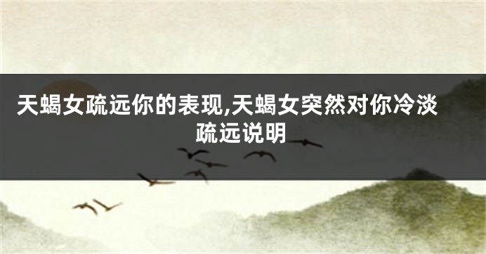 天蝎女疏远你的表现,天蝎女突然对你冷淡疏远说明
