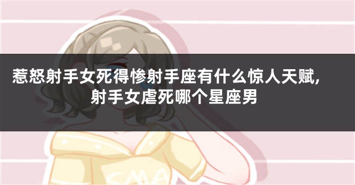 惹怒射手女死得惨射手座有什么惊人天赋,射手女虐死哪个星座男