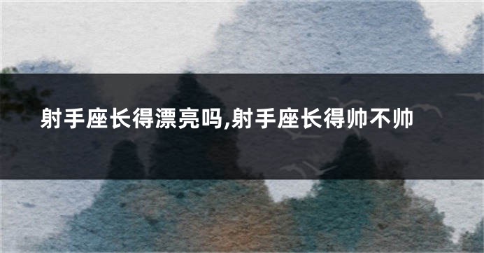 射手座长得漂亮吗,射手座长得帅不帅