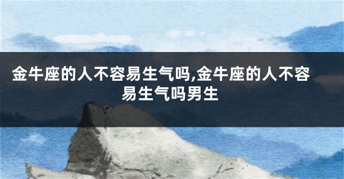 金牛座的人不容易生气吗,金牛座的人不容易生气吗男生