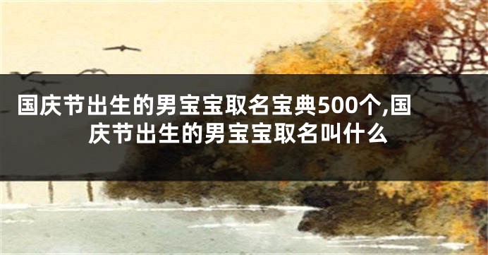 国庆节出生的男宝宝取名宝典500个,国庆节出生的男宝宝取名叫什么