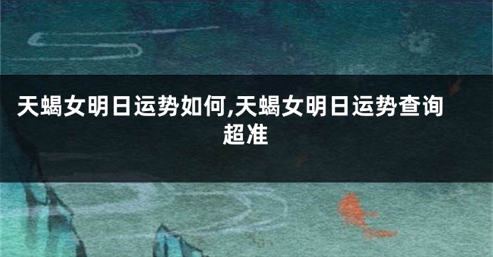 天蝎女明日运势如何,天蝎女明日运势查询超准