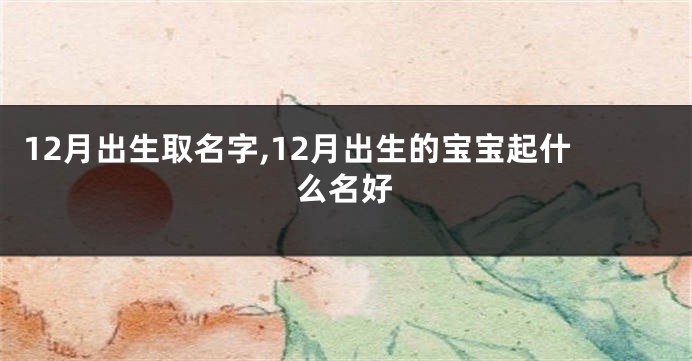 12月出生取名字,12月出生的宝宝起什么名好