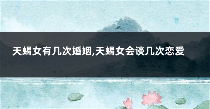 天蝎女有几次婚姻,天蝎女会谈几次恋爱