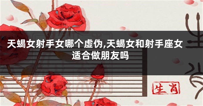 天蝎女射手女哪个虚伪,天蝎女和射手座女适合做朋友吗