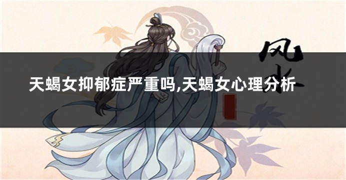 天蝎女抑郁症严重吗,天蝎女心理分析