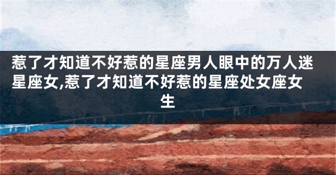 惹了才知道不好惹的星座男人眼中的万人迷星座女,惹了才知道不好惹的星座处女座女生