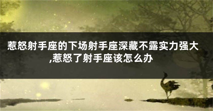 惹怒射手座的下场射手座深藏不露实力强大,惹怒了射手座该怎么办