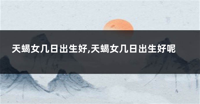 天蝎女几日出生好,天蝎女几日出生好呢