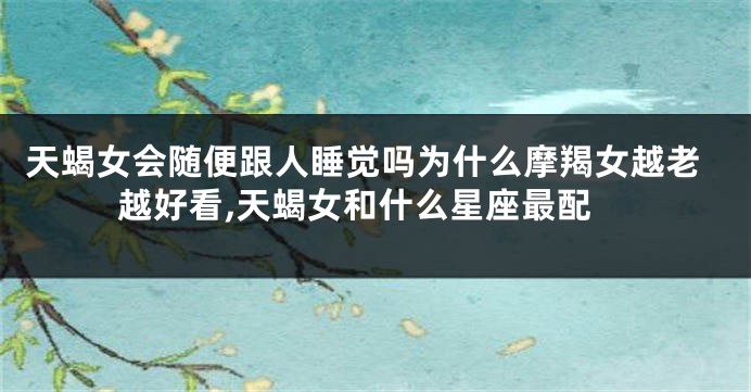 天蝎女会随便跟人睡觉吗为什么摩羯女越老越好看,天蝎女和什么星座最配