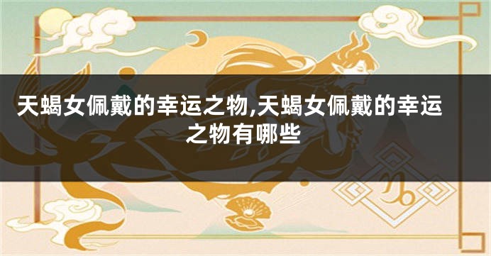 天蝎女佩戴的幸运之物,天蝎女佩戴的幸运之物有哪些