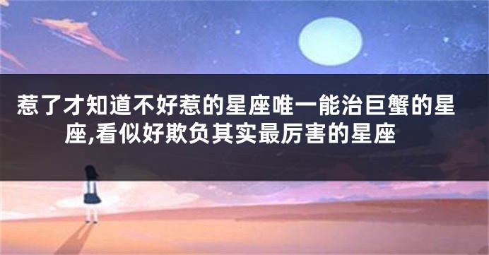 惹了才知道不好惹的星座唯一能治巨蟹的星座,看似好欺负其实最厉害的星座