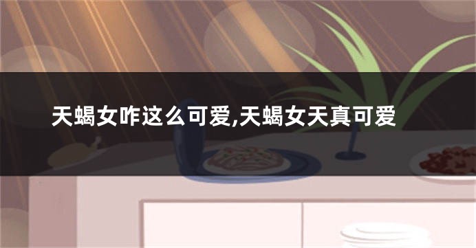 天蝎女咋这么可爱,天蝎女天真可爱
