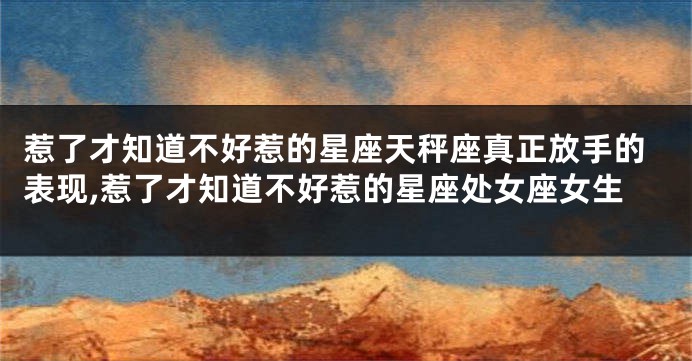 惹了才知道不好惹的星座天秤座真正放手的表现,惹了才知道不好惹的星座处女座女生