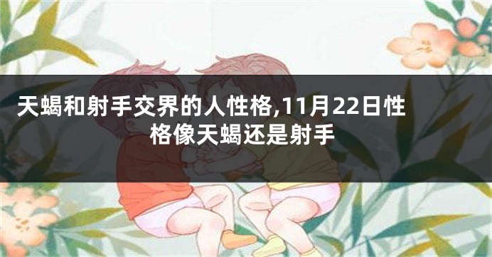 天蝎和射手交界的人性格,11月22日性格像天蝎还是射手