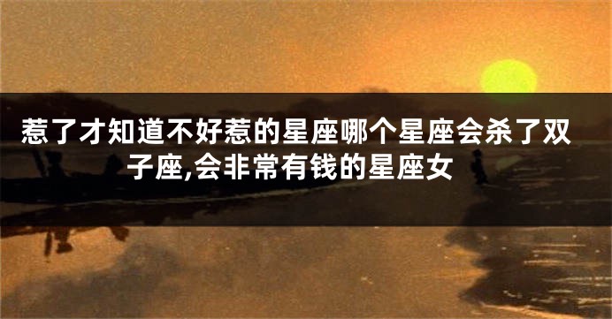 惹了才知道不好惹的星座哪个星座会杀了双子座,会非常有钱的星座女