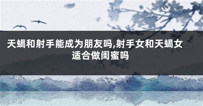 天蝎和射手能成为朋友吗,射手女和天蝎女适合做闺蜜吗