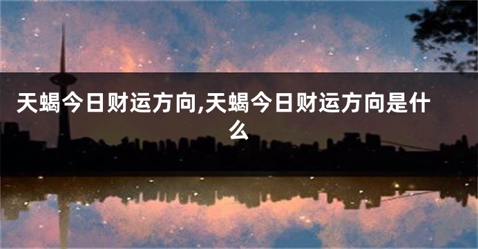 天蝎今日财运方向,天蝎今日财运方向是什么