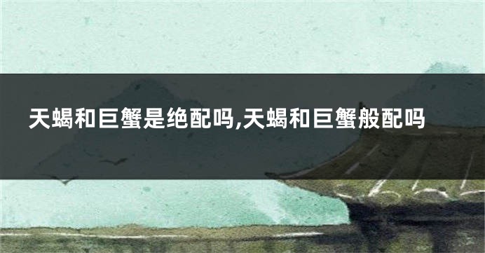 天蝎和巨蟹是绝配吗,天蝎和巨蟹般配吗