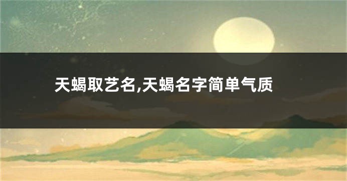 天蝎取艺名,天蝎名字简单气质