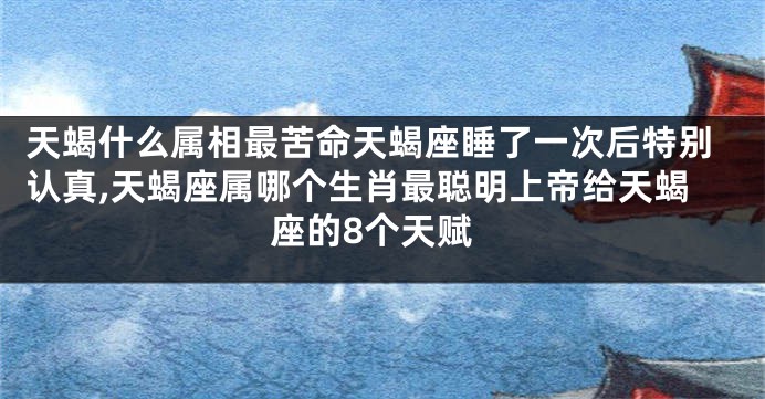 天蝎什么属相最苦命天蝎座睡了一次后特别认真,天蝎座属哪个生肖最聪明上帝给天蝎座的8个天赋